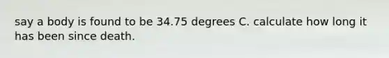 say a body is found to be 34.75 degrees C. calculate how long it has been since death.