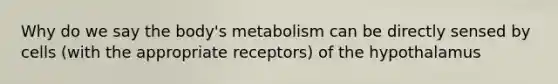 Why do we say the body's metabolism can be directly sensed by cells (with the appropriate receptors) of the hypothalamus