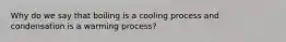 Why do we say that boiling is a cooling process and condensation is a warming process?