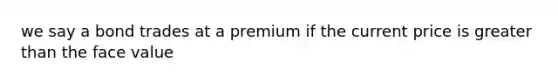 we say a bond trades at a premium if the current price is greater than the face value