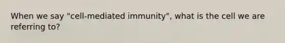 When we say "cell-mediated immunity", what is the cell we are referring to?