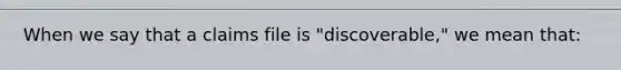 When we say that a claims file is "discoverable," we mean that: