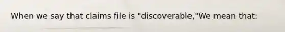 When we say that claims file is "discoverable,"We mean that: