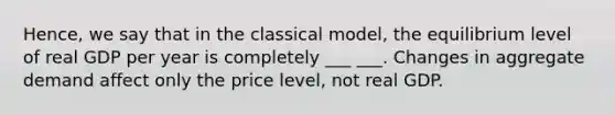 Hence, we say that in the classical model, the equilibrium level of real GDP per year is completely ___ ___. Changes in aggregate demand affect only the price level, not real GDP.