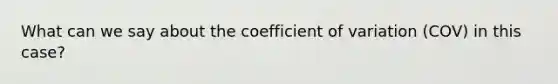 What can we say about the coefficient of variation (COV) in this case?