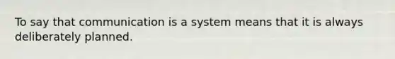 To say that communication is a system means that it is always deliberately planned.