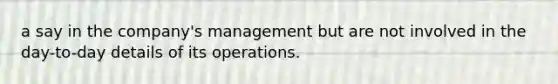 a say in the company's management but are not involved in the day-to-day details of its operations.