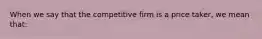 When we say that the competitive firm is a price taker, we mean that: