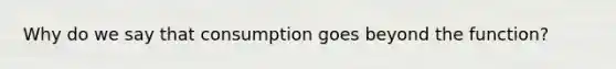 Why do we say that consumption goes beyond the function?