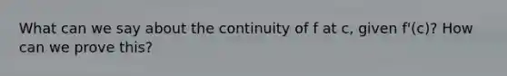 What can we say about the continuity of f at c, given f'(c)? How can we prove this?