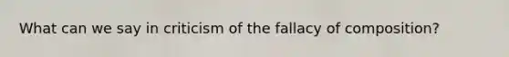 What can we say in criticism of the fallacy of composition?