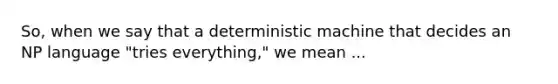 So, when we say that a deterministic machine that decides an NP language "tries everything," we mean ...