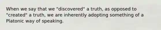 When we say that we "discovered" a truth, as opposed to "created" a truth, we are inherently adopting something of a Platonic way of speaking.