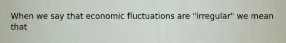 When we say that economic fluctuations are "irregular" we mean that