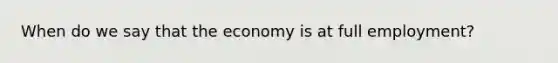 When do we say that the economy is at full employment?