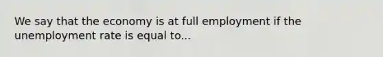 We say that the economy is at full employment if the unemployment rate is equal to...