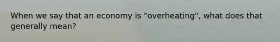 When we say that an economy is "overheating", what does that generally mean?