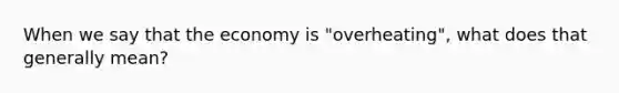 When we say that the economy is "overheating", what does that generally mean?