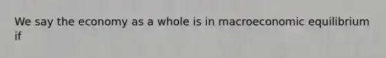 We say the economy as a whole is in macroeconomic equilibrium if