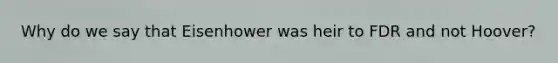Why do we say that Eisenhower was heir to FDR and not Hoover?