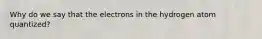 Why do we say that the electrons in the hydrogen atom quantized?