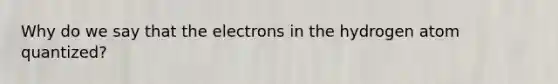 Why do we say that the electrons in the hydrogen atom quantized?