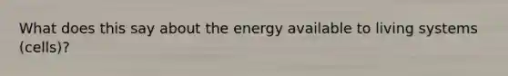 What does this say about the energy available to living systems (cells)?