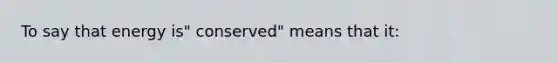 To say that energy is" conserved" means that it: