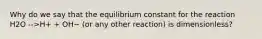 Why do we say that the equilibrium constant for the reaction H2O -->H+ + OH− (or any other reaction) is dimensionless?