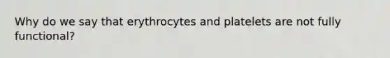 Why do we say that erythrocytes and platelets are not fully functional?