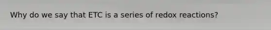 Why do we say that ETC is a series of redox reactions?