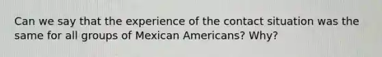 Can we say that the experience of the contact situation was the same for all groups of Mexican Americans? Why?