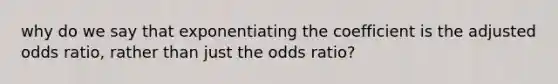 why do we say that exponentiating the coefficient is the adjusted odds ratio, rather than just the odds ratio?