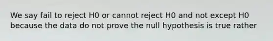 We say fail to reject H0 or cannot reject H0 and not except H0 because the data do not prove the null hypothesis is true rather