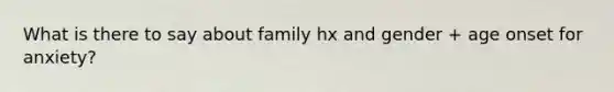 What is there to say about family hx and gender + age onset for anxiety?