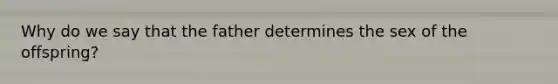 Why do we say that the father determines the sex of the offspring?