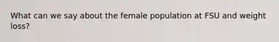 What can we say about the female population at FSU and weight loss?