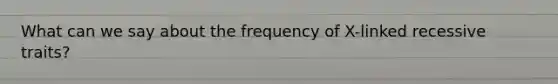 What can we say about the frequency of X-linked recessive traits?