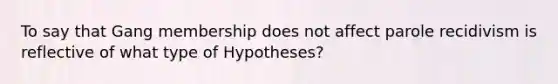 To say that Gang membership does not affect parole recidivism is reflective of what type of Hypotheses?