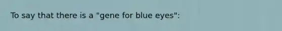 To say that there is a "gene for blue eyes":