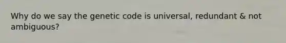 Why do we say the genetic code is universal, redundant & not ambiguous?