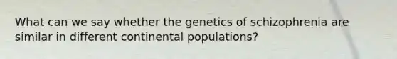 What can we say whether the genetics of schizophrenia are similar in different continental populations?