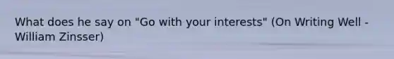 What does he say on "Go with your interests" (On Writing Well - William Zinsser)