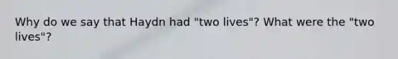 Why do we say that Haydn had "two lives"? What were the "two lives"?