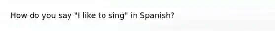 How do you say "I like to sing" in Spanish?