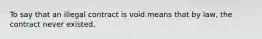 To say that an illegal contract is void means that by law, the contract never existed.