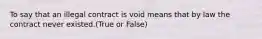 To say that an illegal contract is void means that by law the contract never existed.(True or False)