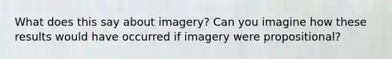 What does this say about imagery? Can you imagine how these results would have occurred if imagery were propositional?