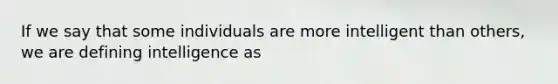 If we say that some individuals are more intelligent than others, we are defining intelligence as