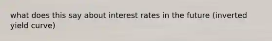 what does this say about interest rates in the future (inverted yield curve)